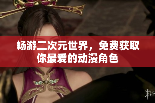 畅游二次元世界，免费获取你最爱的动漫角色