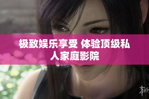 极致娱乐享受 体验顶级私人家庭影院
