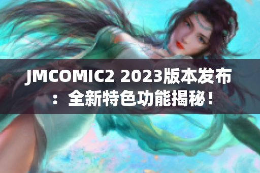JMCOMIC2 2023版本发布：全新特色功能揭秘！