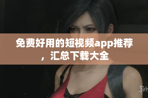 免费好用的短视频app推荐，汇总下载大全
