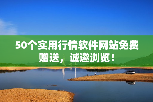 50个实用行情软件网站免费赠送，诚邀浏览！