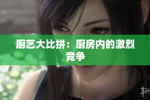 厨艺大比拼：厨房内的激烈竞争