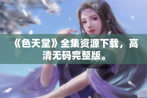 《色天堂》全集资源下载，高清无码完整版。