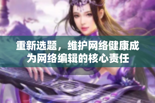 重新选题，维护网络健康成为网络编辑的核心责任