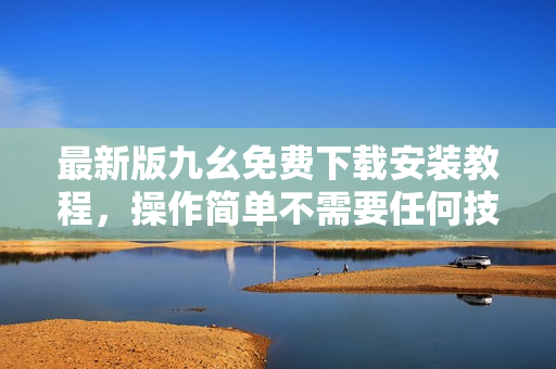 最新版九幺免费下载安装教程，操作简单不需要任何技能。
