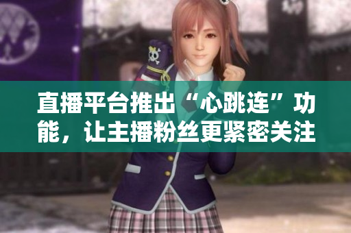 直播平台推出“心跳连”功能，让主播粉丝更紧密关注