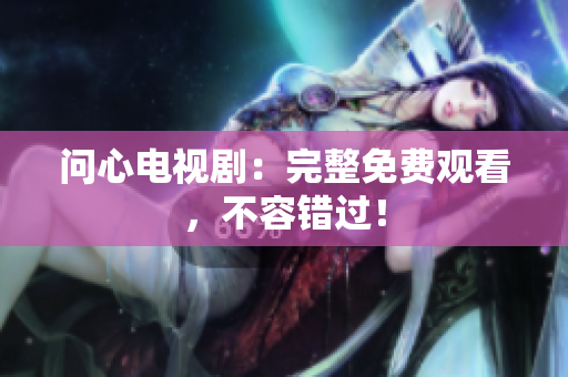 问心电视剧：完整免费观看，不容错过！