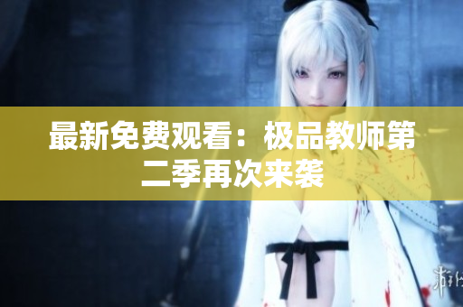 最新免费观看：极品教师第二季再次来袭