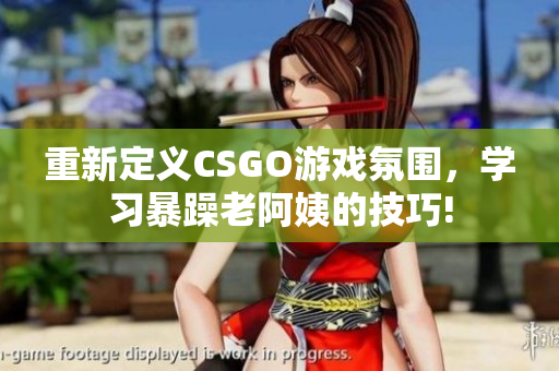 重新定义CSGO游戏氛围，学习暴躁老阿姨的技巧!