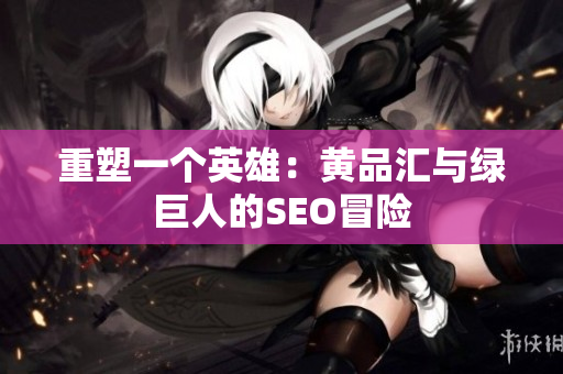 重塑一个英雄：黄品汇与绿巨人的SEO冒险