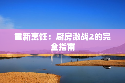 重新烹饪：厨房激战2的完全指南