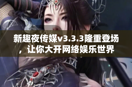 新趣夜传媒v3.3.3隆重登场，让你大开网络娱乐世界