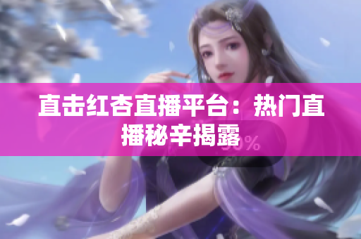 直击红杏直播平台：热门直播秘辛揭露