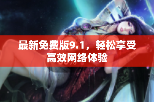最新免费版9.1，轻松享受高效网络体验