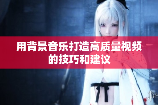 用背景音乐打造高质量视频的技巧和建议