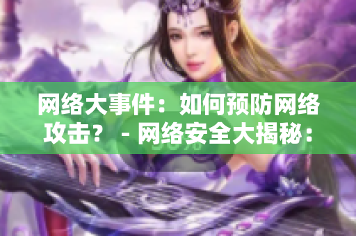 网络大事件：如何预防网络攻击？ - 网络安全大揭秘：防范网络攻击攻略