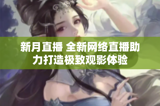新月直播 全新网络直播助力打造极致观影体验