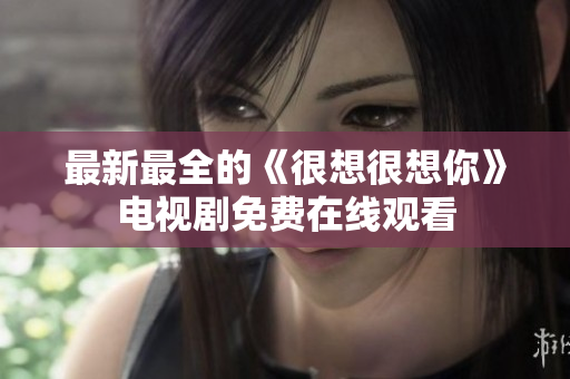 最新最全的《很想很想你》电视剧免费在线观看