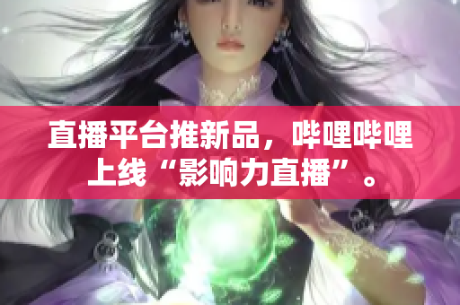 直播平台推新品，哔哩哔哩上线“影响力直播”。