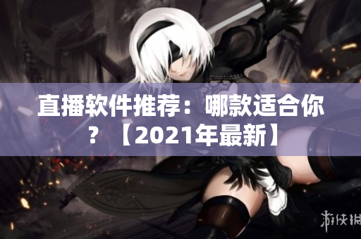 直播软件推荐：哪款适合你？【2021年最新】
