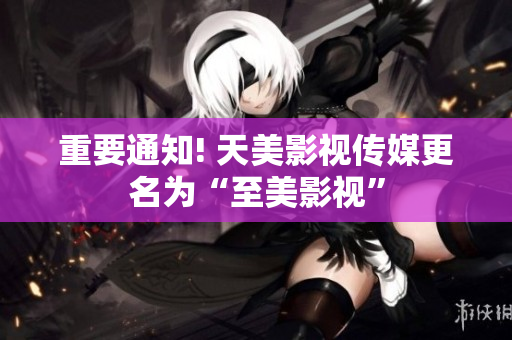 重要通知! 天美影视传媒更名为“至美影视”