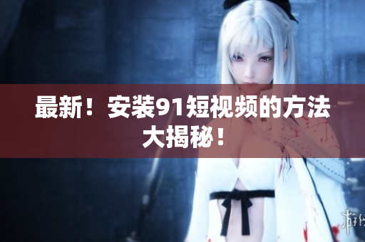 最新！安装9.1短视频的方法大揭秘！