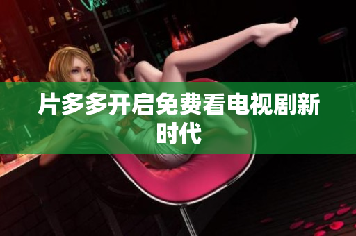 片多多开启免费看电视剧新时代