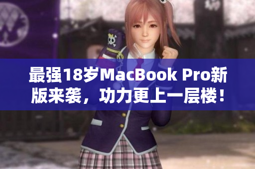 最强18岁MacBook Pro新版来袭，功力更上一层楼！