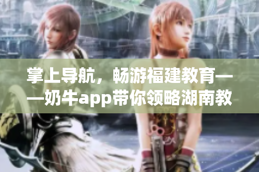 掌上导航，畅游福建教育——奶牛app带你领略湖南教育的优势