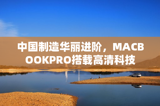 中国制造华丽进阶，MACBOOKPRO搭载高清科技