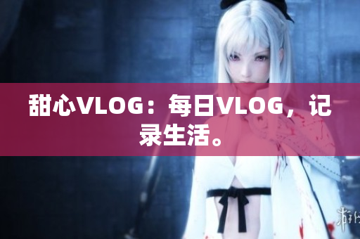 甜心VLOG：每日VLOG，记录生活。
