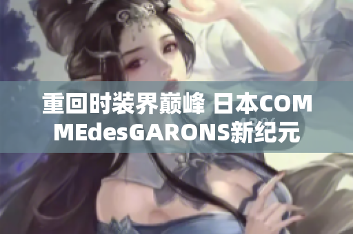重回时装界巅峰 日本COMMEdesGARONS新纪元