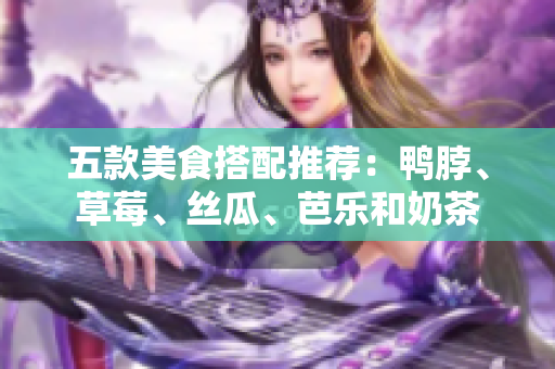 五款美食搭配推荐：鸭脖、草莓、丝瓜、芭乐和奶茶