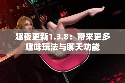 趣夜更新1.3.8：带来更多趣味玩法与聊天功能