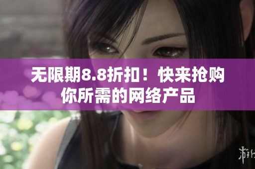 无限期8.8折扣！快来抢购你所需的网络产品
