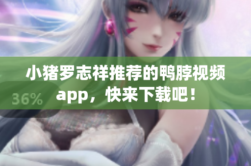 小猪罗志祥推荐的鸭脖视频app，快来下载吧！