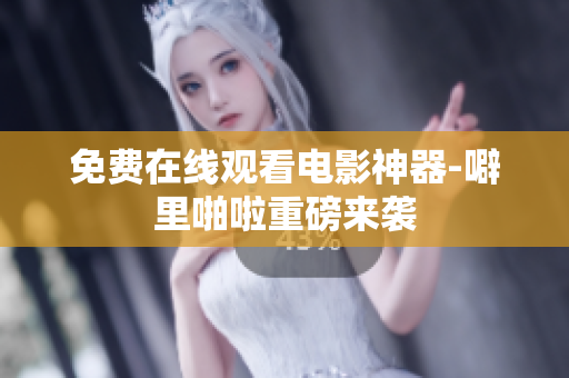 免费在线观看电影神器-噼里啪啦重磅来袭