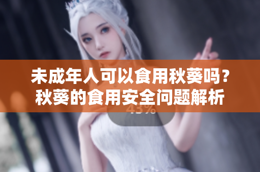 未成年人可以食用秋葵吗？秋葵的食用安全问题解析
