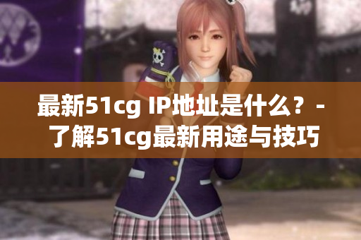 最新51cg IP地址是什么？- 了解51cg最新用途与技巧