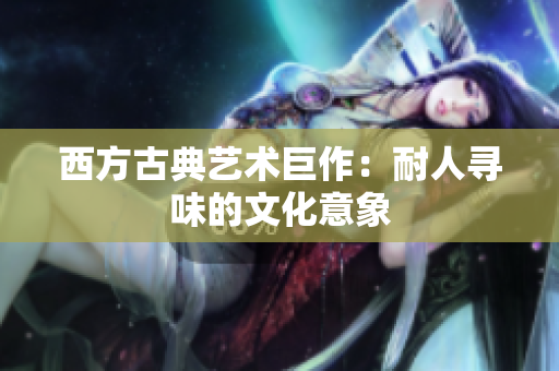 西方古典艺术巨作：耐人寻味的文化意象