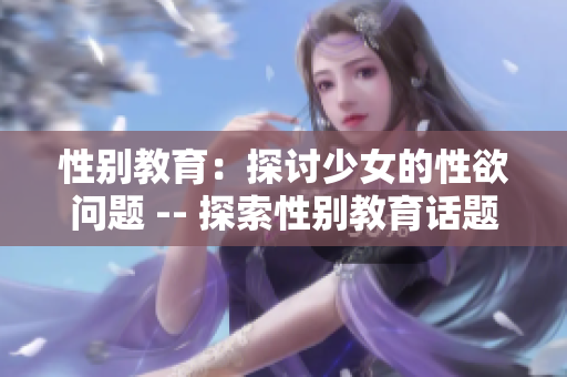 性别教育：探讨少女的性欲问题 -- 探索性别教育话题：少女性欲无可避免