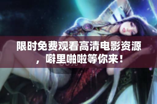 限时免费观看高清电影资源，噼里啪啦等你来！
