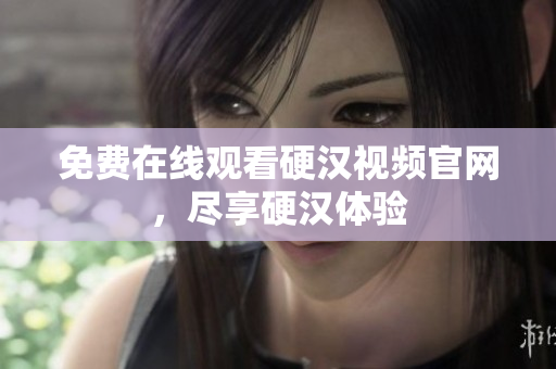 免费在线观看硬汉视频官网，尽享硬汉体验