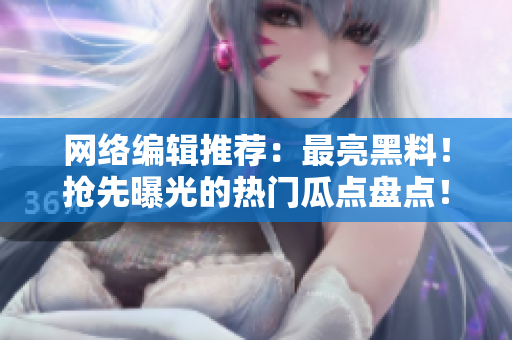 网络编辑推荐：最亮黑料！抢先曝光的热门瓜点盘点！