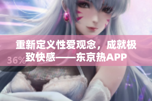 重新定义性爱观念，成就极致快感——东京热APP