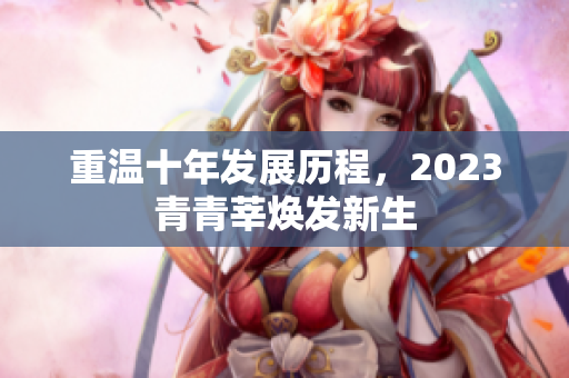重温十年发展历程，2023青青莘焕发新生