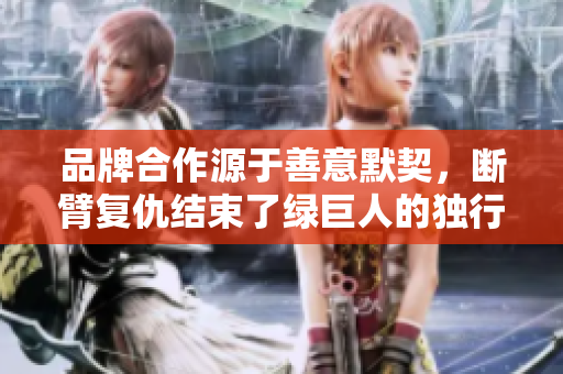 品牌合作源于善意默契，断臂复仇结束了绿巨人的独行侠之路