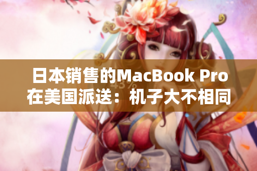 日本销售的MacBook Pro在美国派送：机子大不相同！