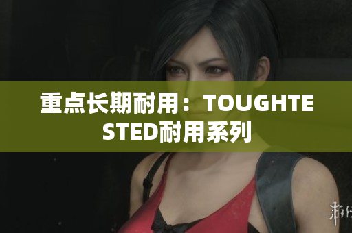 重点长期耐用：TOUGHTESTED耐用系列