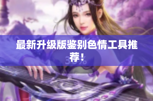 最新升级版鉴别色情工具推荐！